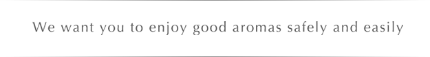 We want you to enjoy good aromas safely and easily.