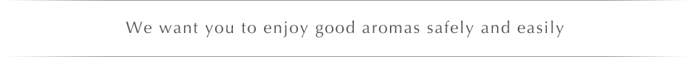 We want you to enjoy good aromas safely and easily.